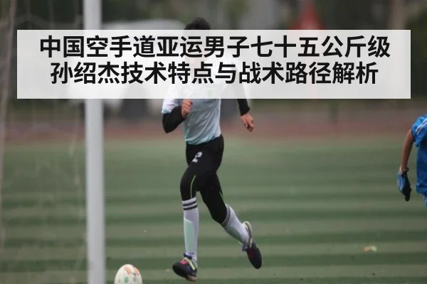 中国空手道亚运男子七十五公斤级孙绍杰技术特点与战术路径解析