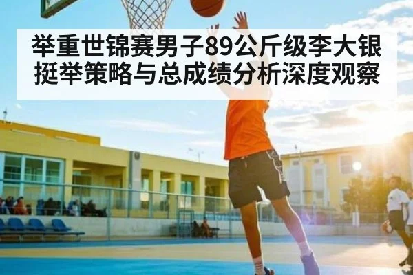 举重世锦赛男子89公斤级李大银挺举策略与总成绩分析深度观察