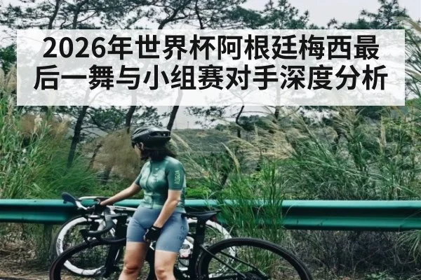 2026年世界杯阿根廷梅西最后一舞与小组赛对手深度分析
