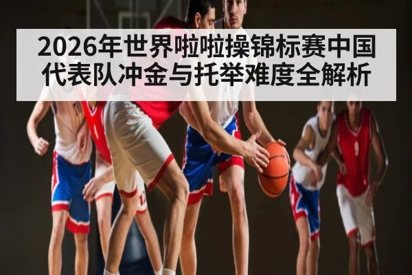 2026年世界啦啦操锦标赛中国代表队冲金与托举难度全解析