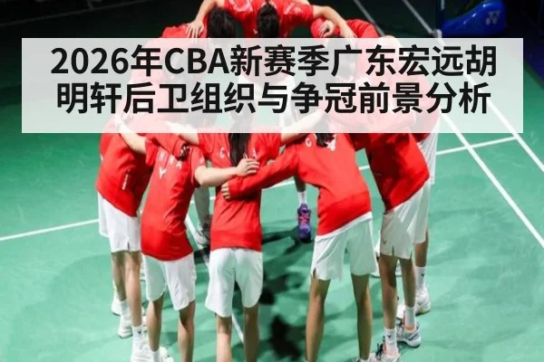 2026年CBA新赛季广东宏远胡明轩后卫组织与争冠前景分析