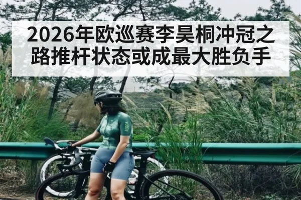 2026年欧巡赛李昊桐冲冠之路推杆状态或成最大胜负手