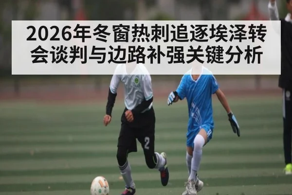 2026年冬窗热刺追逐埃泽转会谈判与边路补强关键分析